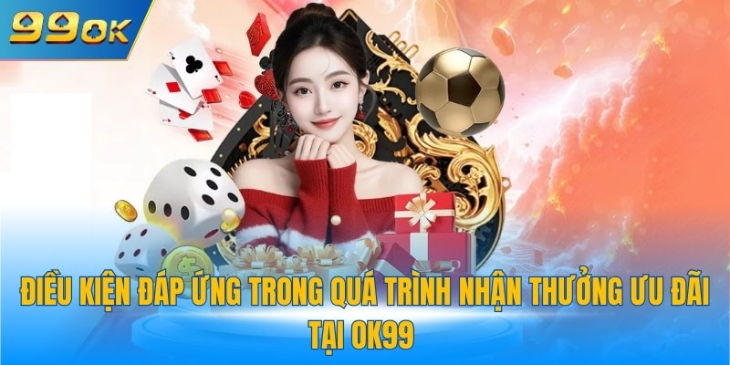 Khuyến Mãi Casino - Hệ Sinh Thái Ưu Đãi 99OK Tiềm Năng 3 Điều kiện đáp ứng trong quá trình nhận thưởng ưu đãi tại 99OK